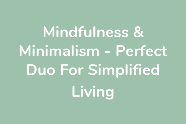 Mindfulness & Minimalism - Perfect Duo For Simplified Living