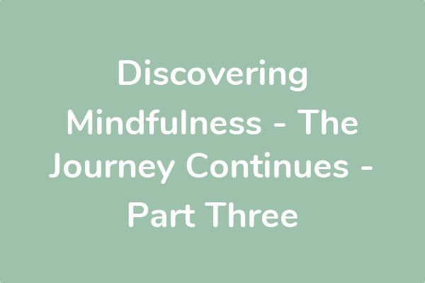 Discovering Mindfulness - The Journey Continues - Part Three 