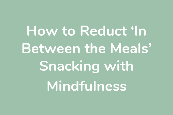 How to Reduct ‘In Between the Meals’ Snacking with Mindfulness