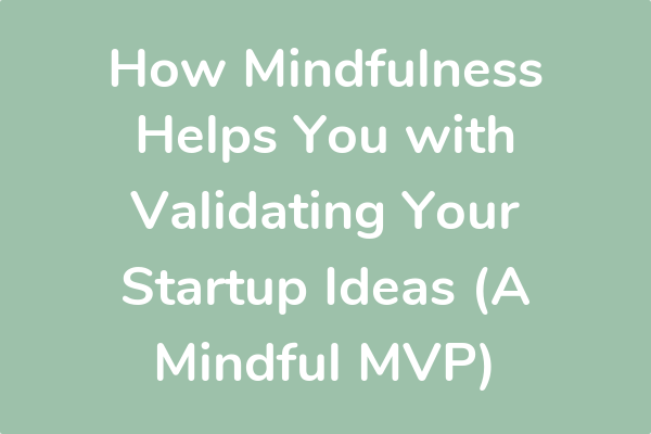 How Mindfulness Helps You with Validating Your Startup Ideas (A Mindful MVP)