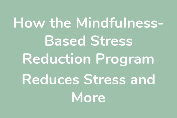 How the Mindfulness-Based Stress Reduction Program Reduces Stress and More