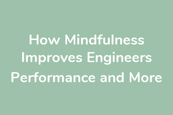 How Mindfulness Improves Engineers Performance and More