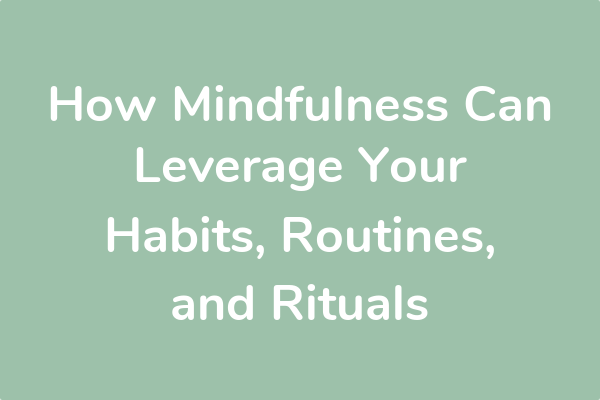 How Mindfulness Can Leverage Your Habits, Routines, and Rituals