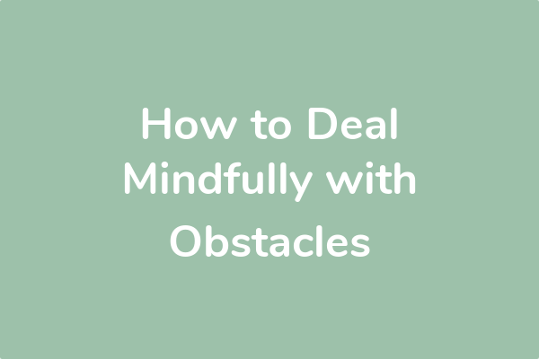 How to Deal Mindfully with Obstacles