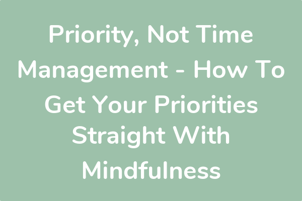 Priority, Not Time Management - How To Get Your Priorities Straight With Mindfulness