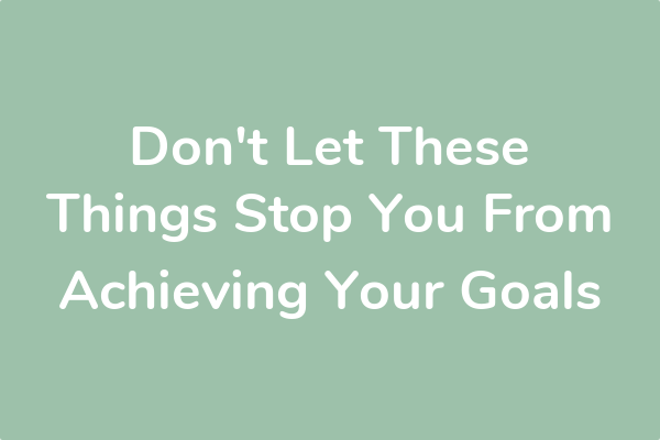 Don't Let These Things Stop You From Achieving Your Goals
