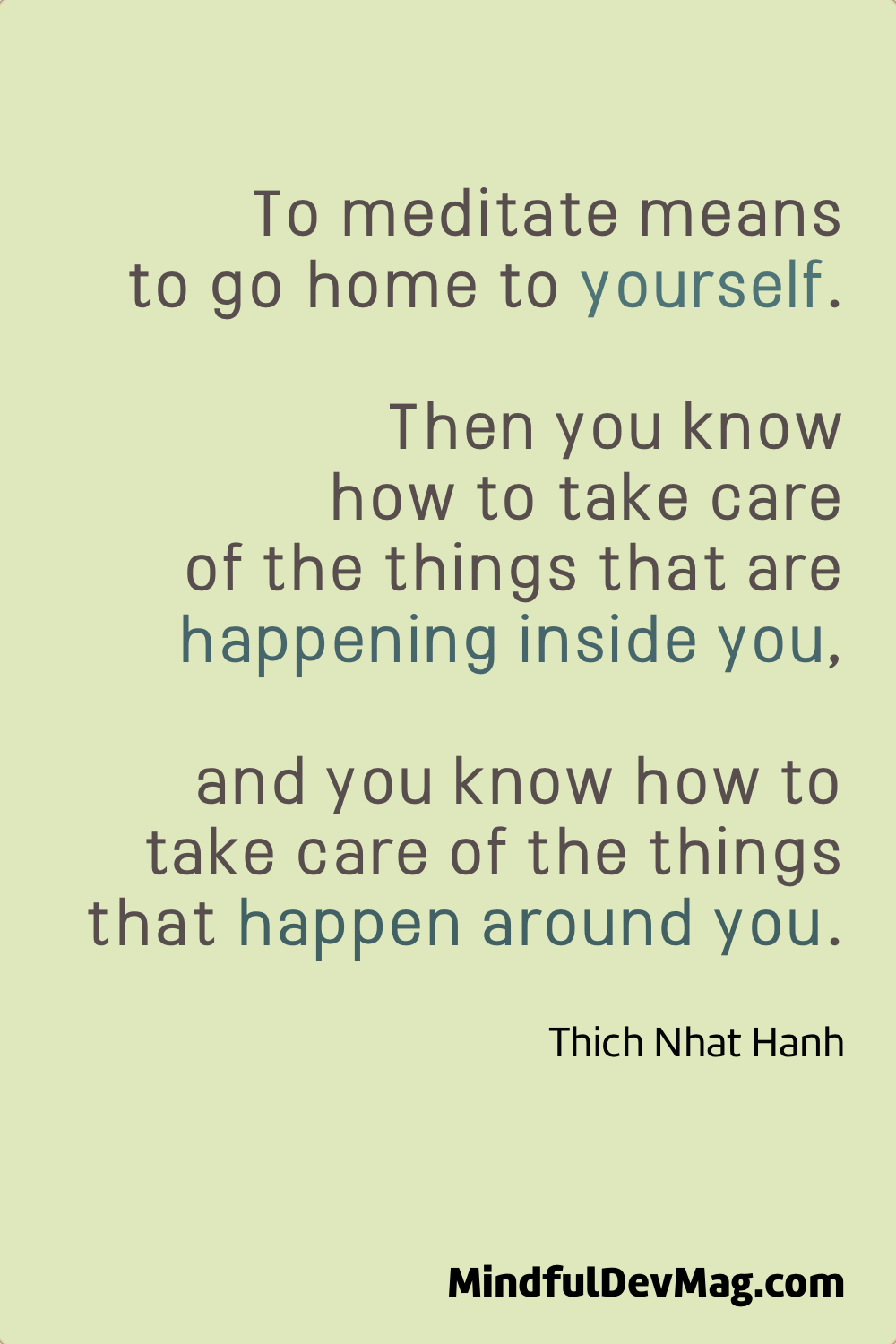 Mindful quote: To meditate means to go home to yourself. Then you know how to take care of the things that are happening inside you, and you know how to take care of the things that happen around you. - Thich Nhat Hanh