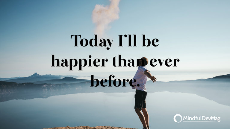 Morning affirmation: Today I’ll be happier than ever before.