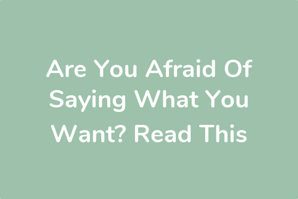 Are You Afraid Of Saying What You Want? Read This