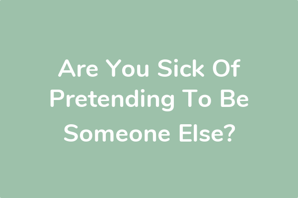 Are You Sick Of Pretending To Be Someone Else?