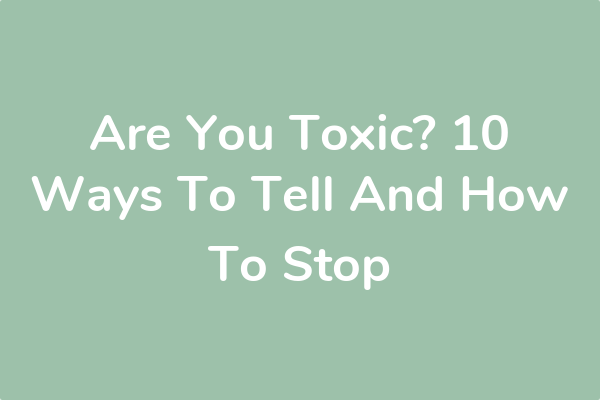 Are You Toxic? 10 Ways To Tell And How To Stop