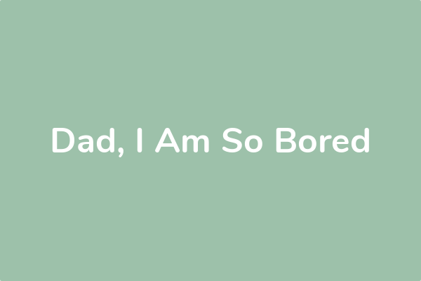 Dad, I Am So Bored