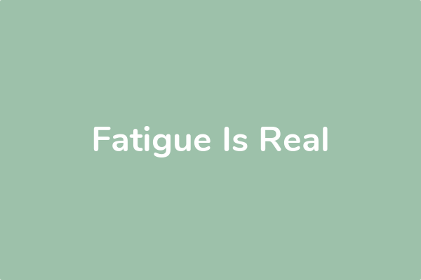 Fatigue Is Real