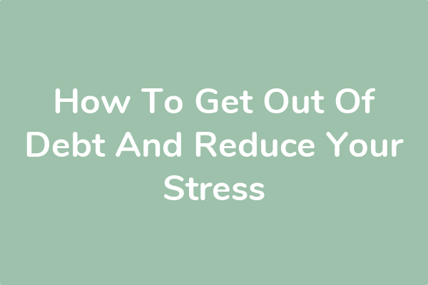 How To Get Out Of Debt And Reduce Your Stress