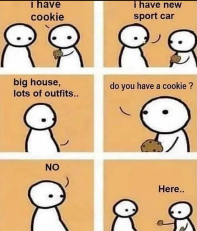 i have cookie i have new sport car RRR8 big house, lots of outfits... do you have a cookie ? NO Here..