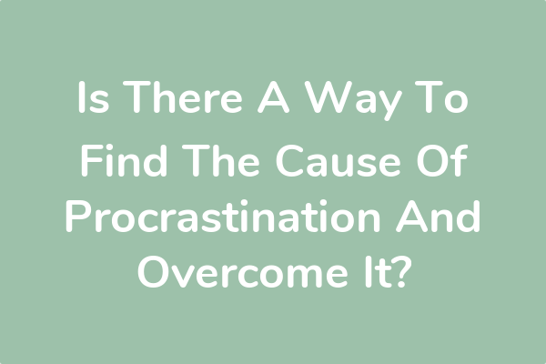 Is There A Way To Find The Cause Of Procrastination And Overcome It?