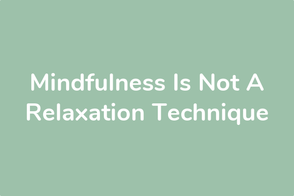 Mindfulness Is Not A Relaxation Technique