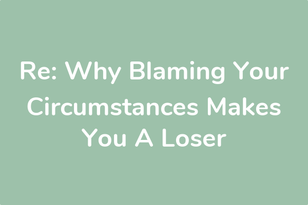 Re: Why Blaming Your Circumstances Makes You A Loser