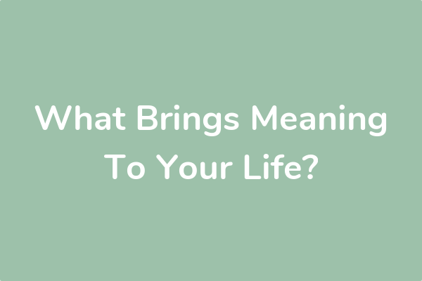 What Brings Meaning To Your Life?
