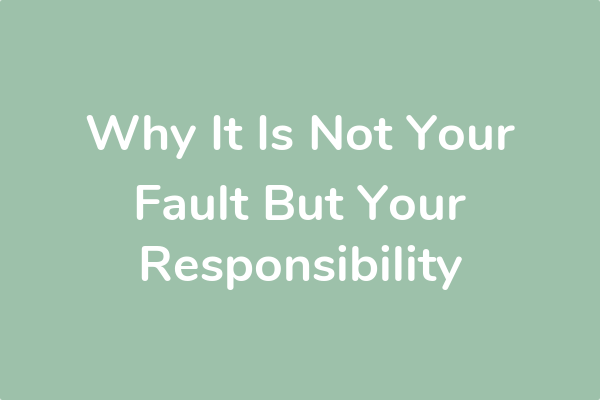 Why It Is Not Your Fault But Your Responsibility