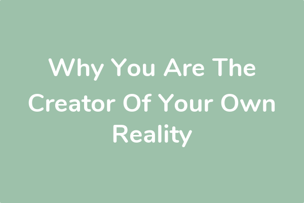 Why You Are The Creator Of Your Own Reality