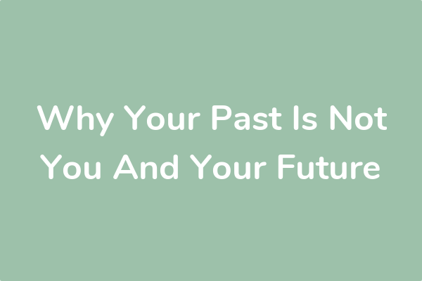 Why Your Past Is Not You And Your Future