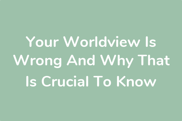 Your Worldview Is Wrong And Why That Is Crucial To Know